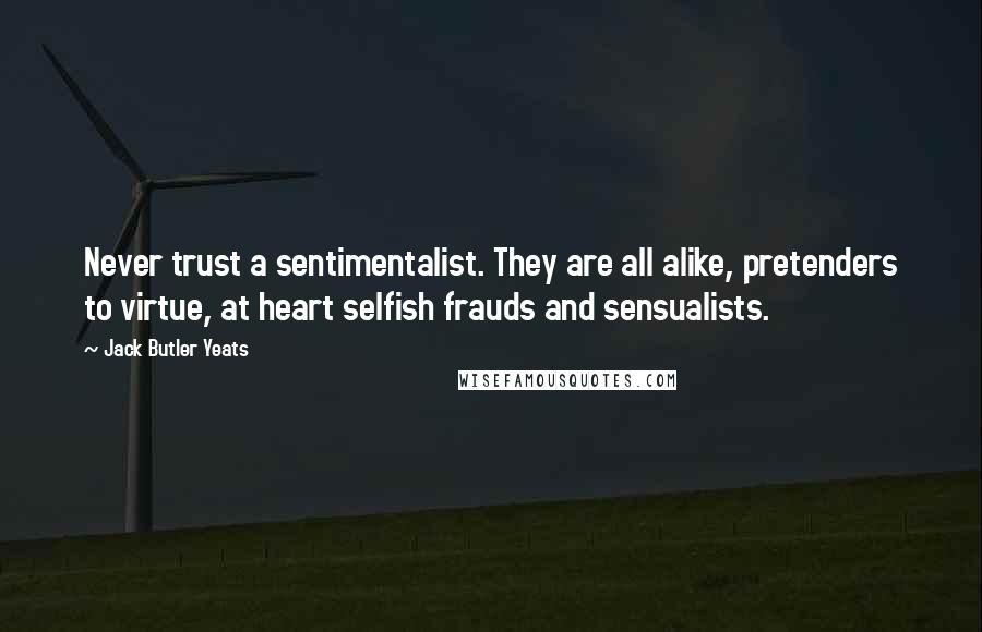 Jack Butler Yeats Quotes: Never trust a sentimentalist. They are all alike, pretenders to virtue, at heart selfish frauds and sensualists.