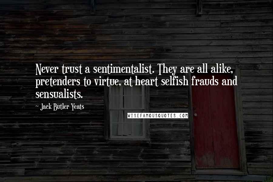 Jack Butler Yeats Quotes: Never trust a sentimentalist. They are all alike, pretenders to virtue, at heart selfish frauds and sensualists.