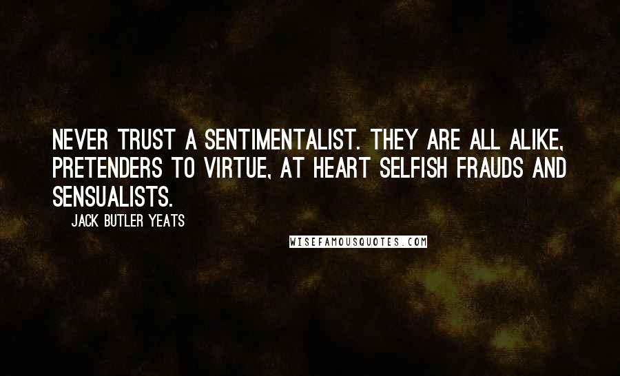 Jack Butler Yeats Quotes: Never trust a sentimentalist. They are all alike, pretenders to virtue, at heart selfish frauds and sensualists.