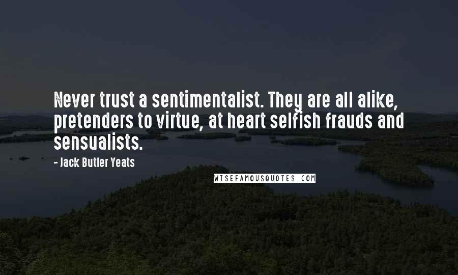 Jack Butler Yeats Quotes: Never trust a sentimentalist. They are all alike, pretenders to virtue, at heart selfish frauds and sensualists.