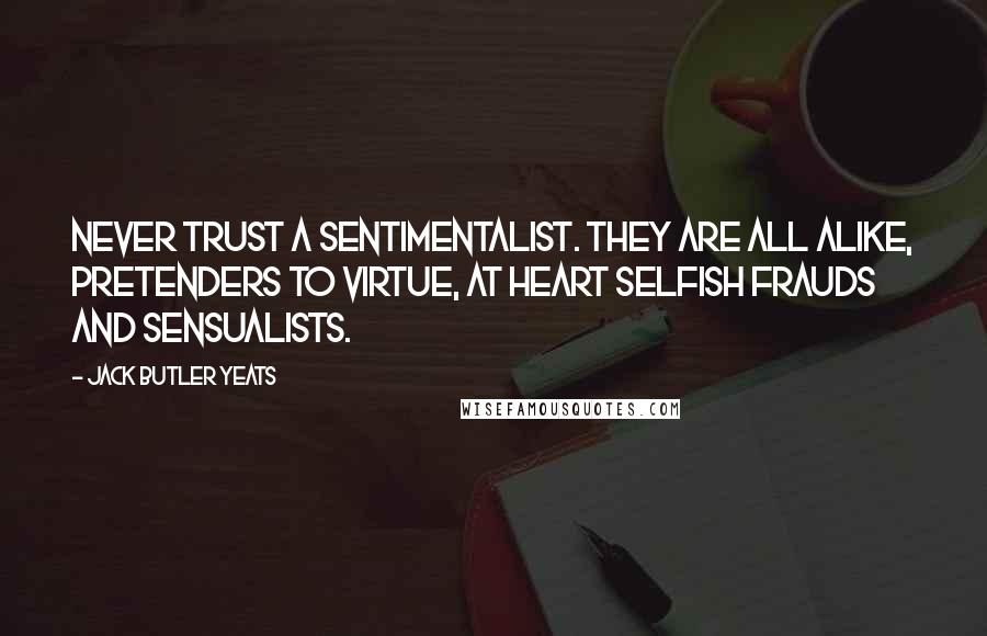Jack Butler Yeats Quotes: Never trust a sentimentalist. They are all alike, pretenders to virtue, at heart selfish frauds and sensualists.