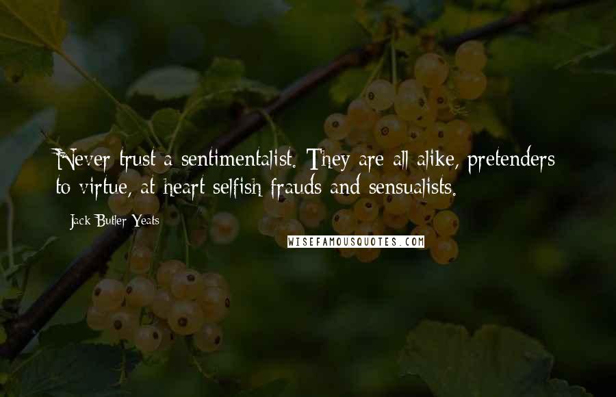 Jack Butler Yeats Quotes: Never trust a sentimentalist. They are all alike, pretenders to virtue, at heart selfish frauds and sensualists.