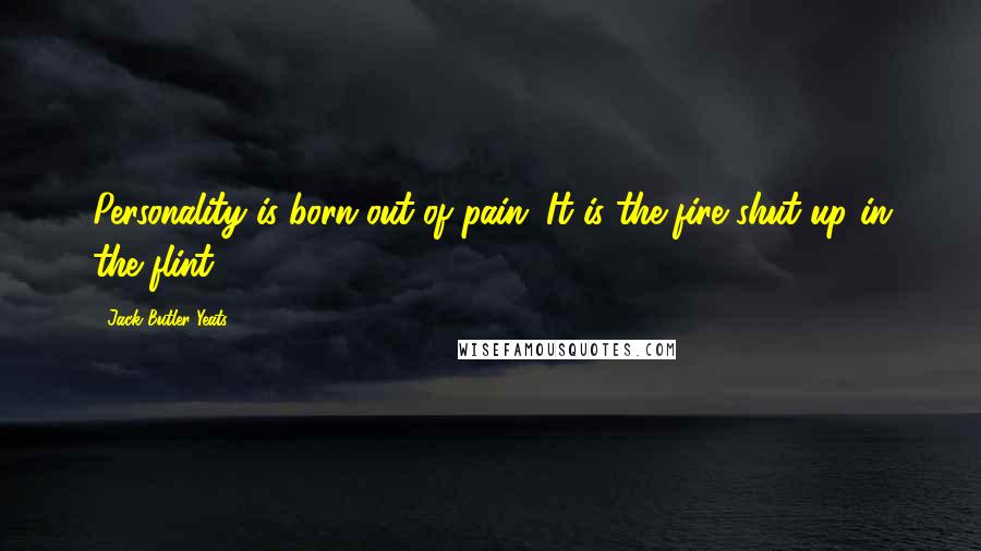 Jack Butler Yeats Quotes: Personality is born out of pain. It is the fire shut up in the flint.