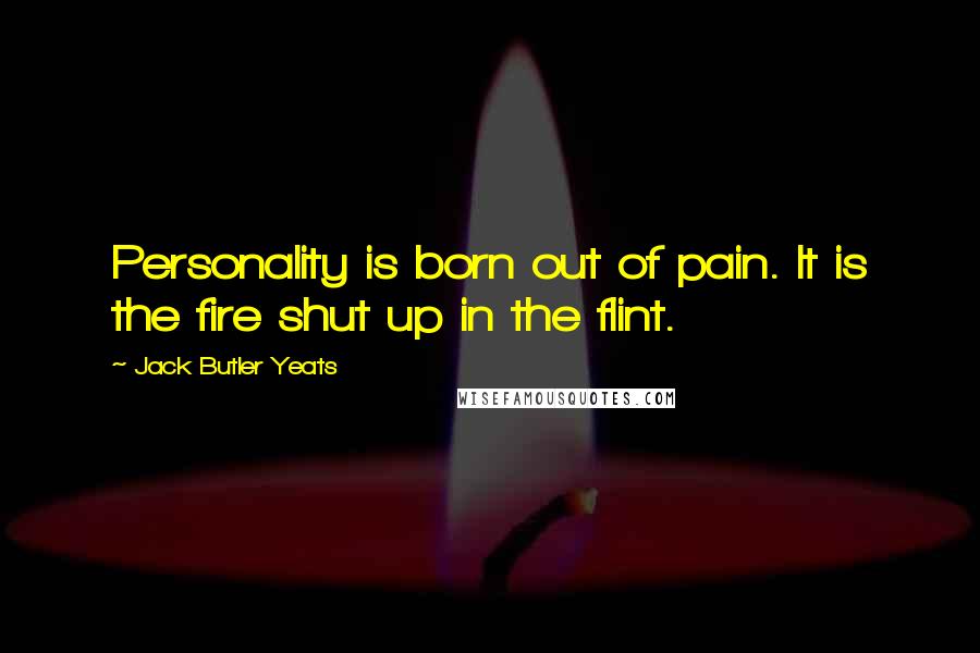 Jack Butler Yeats Quotes: Personality is born out of pain. It is the fire shut up in the flint.