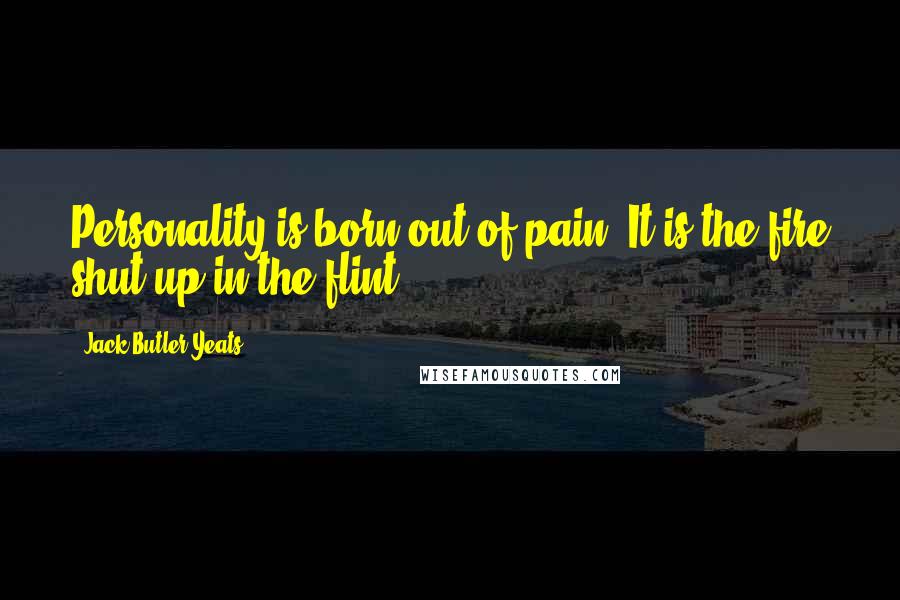 Jack Butler Yeats Quotes: Personality is born out of pain. It is the fire shut up in the flint.