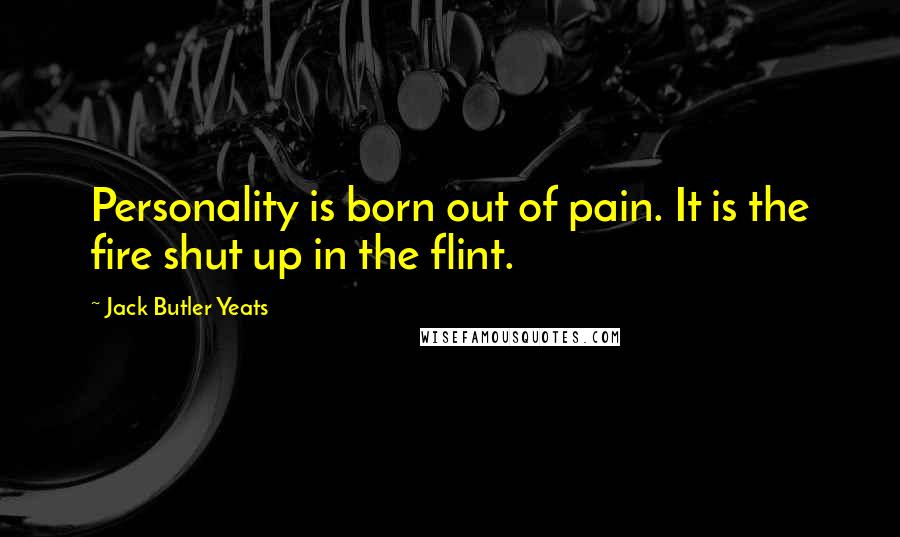 Jack Butler Yeats Quotes: Personality is born out of pain. It is the fire shut up in the flint.