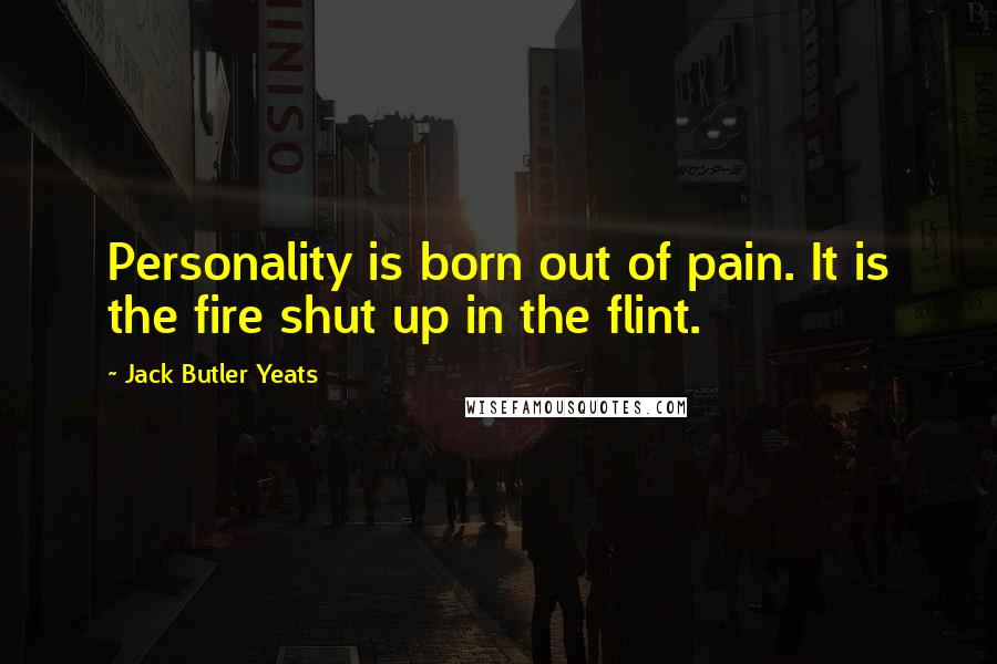 Jack Butler Yeats Quotes: Personality is born out of pain. It is the fire shut up in the flint.