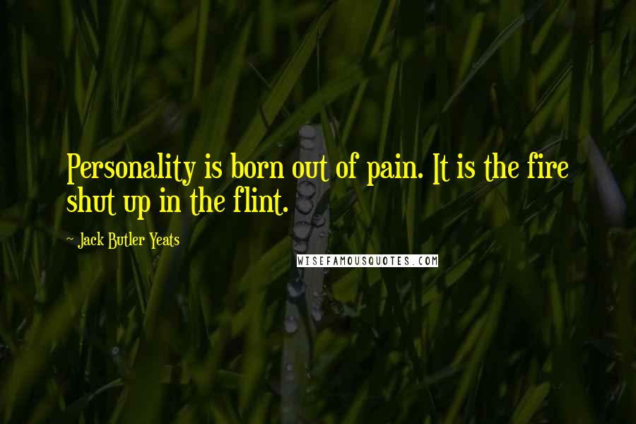 Jack Butler Yeats Quotes: Personality is born out of pain. It is the fire shut up in the flint.