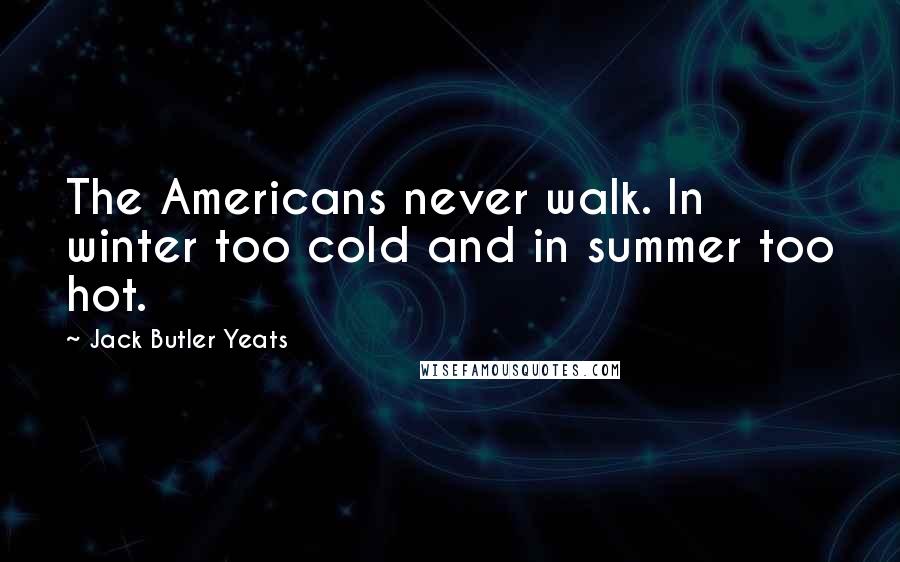 Jack Butler Yeats Quotes: The Americans never walk. In winter too cold and in summer too hot.