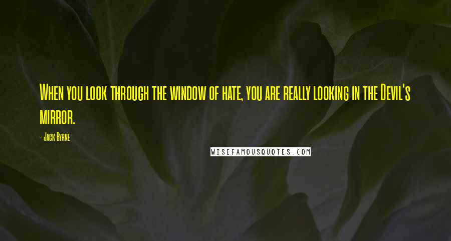 Jack Byrne Quotes: When you look through the window of hate, you are really looking in the Devil's mirror.