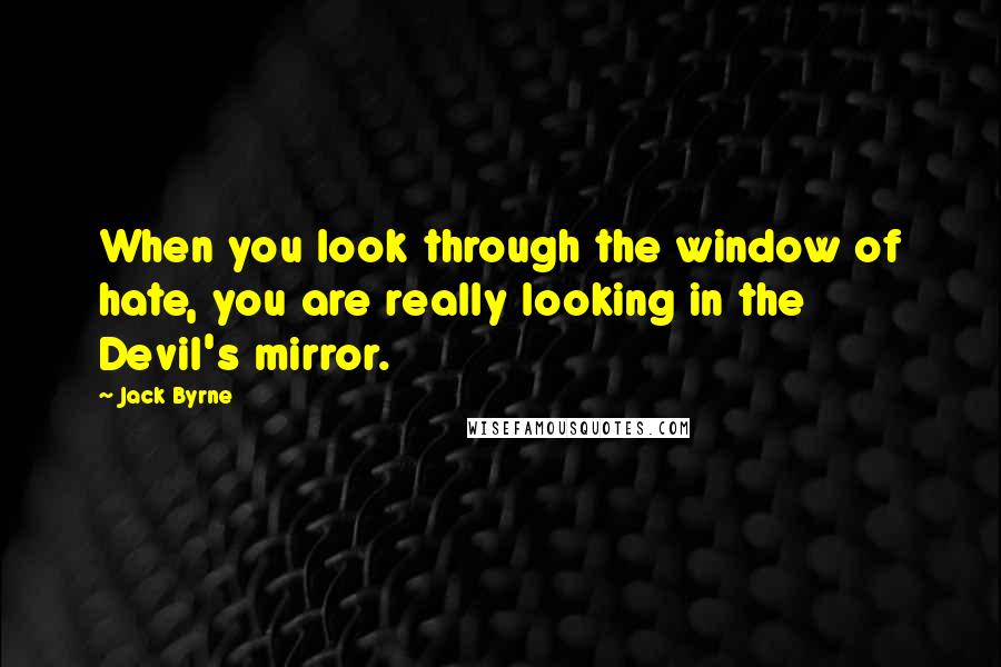 Jack Byrne Quotes: When you look through the window of hate, you are really looking in the Devil's mirror.