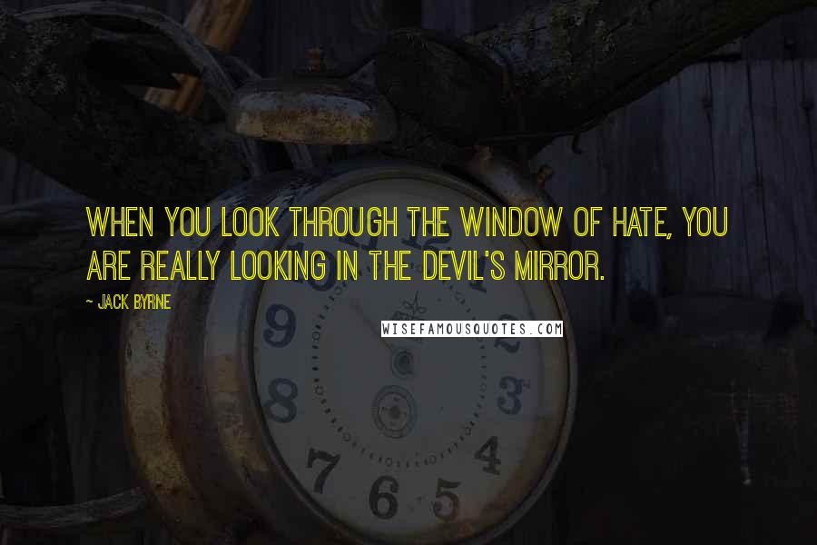 Jack Byrne Quotes: When you look through the window of hate, you are really looking in the Devil's mirror.