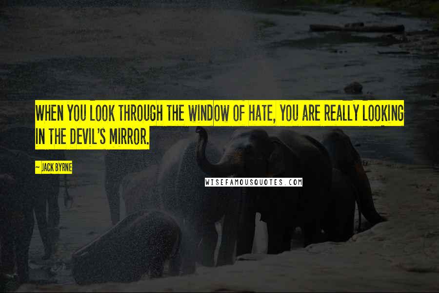 Jack Byrne Quotes: When you look through the window of hate, you are really looking in the Devil's mirror.