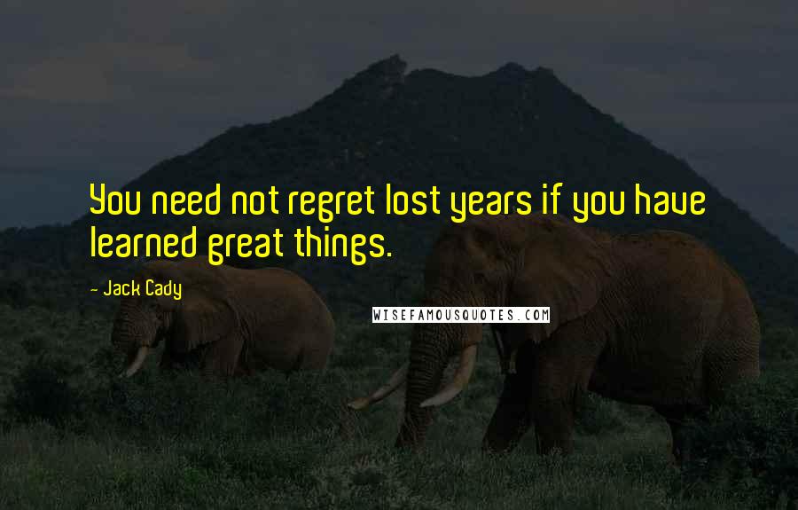 Jack Cady Quotes: You need not regret lost years if you have learned great things.