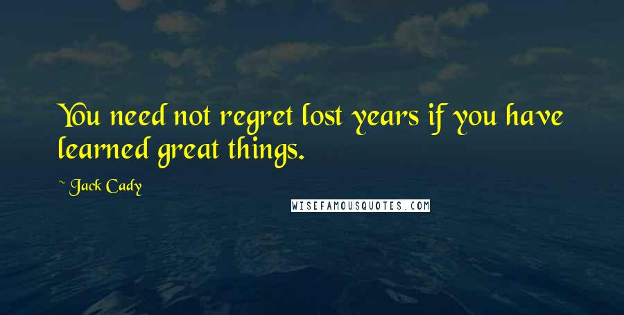 Jack Cady Quotes: You need not regret lost years if you have learned great things.