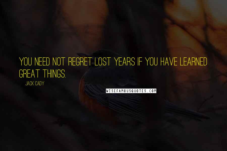 Jack Cady Quotes: You need not regret lost years if you have learned great things.