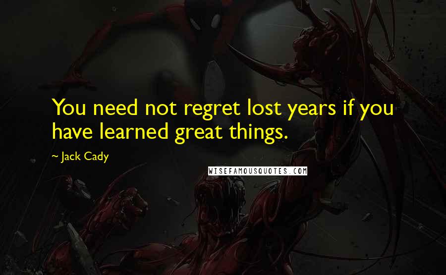 Jack Cady Quotes: You need not regret lost years if you have learned great things.