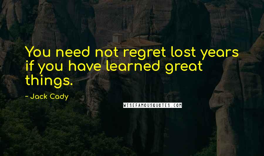 Jack Cady Quotes: You need not regret lost years if you have learned great things.