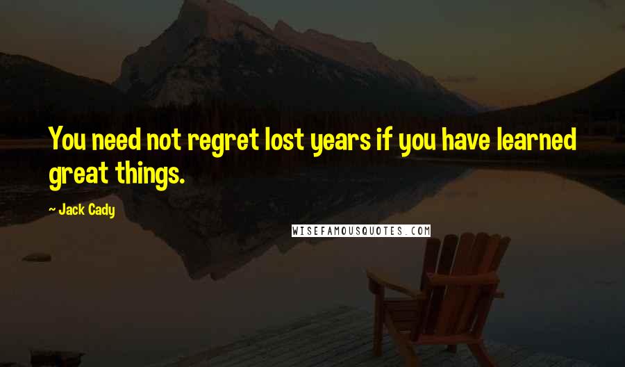 Jack Cady Quotes: You need not regret lost years if you have learned great things.