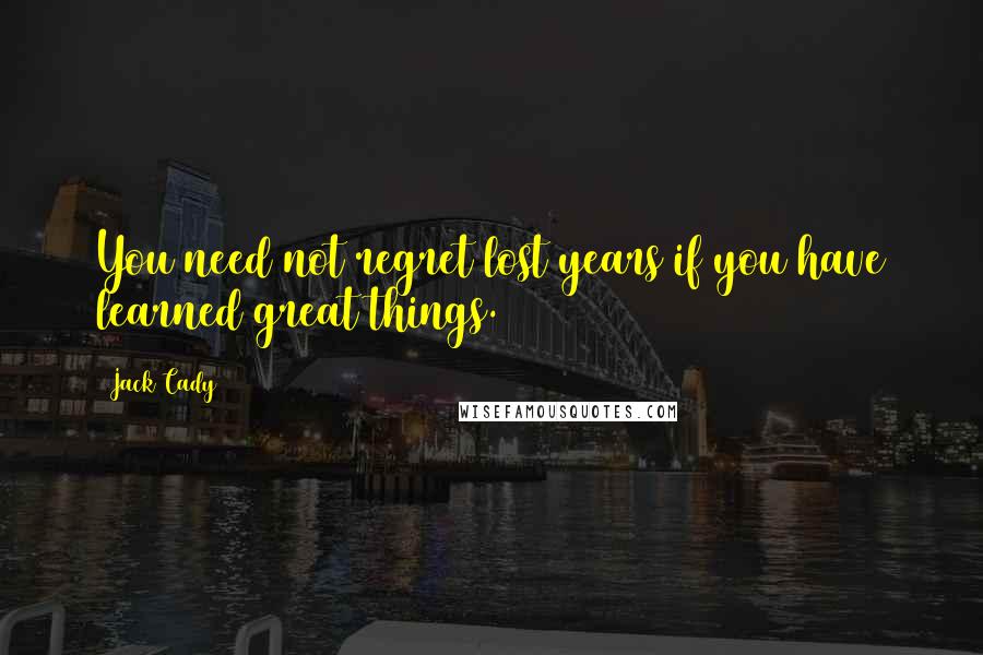 Jack Cady Quotes: You need not regret lost years if you have learned great things.