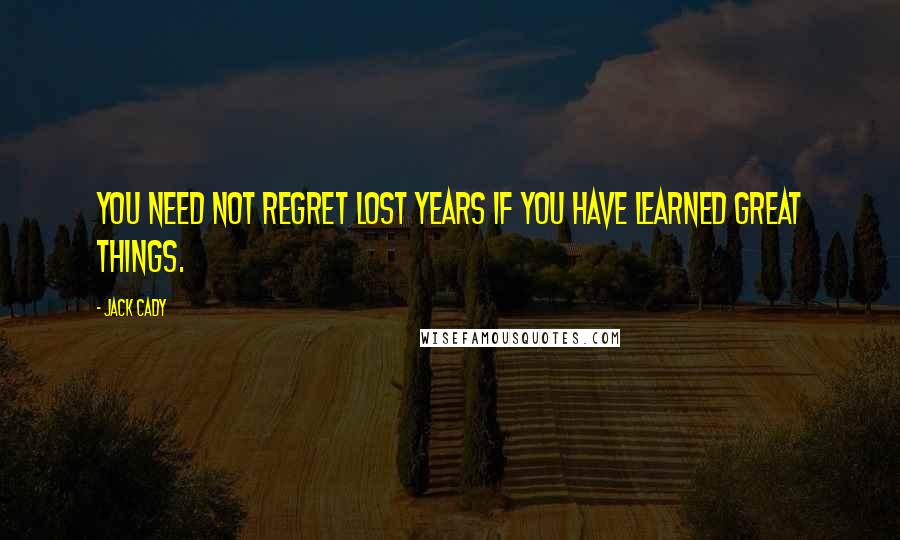 Jack Cady Quotes: You need not regret lost years if you have learned great things.