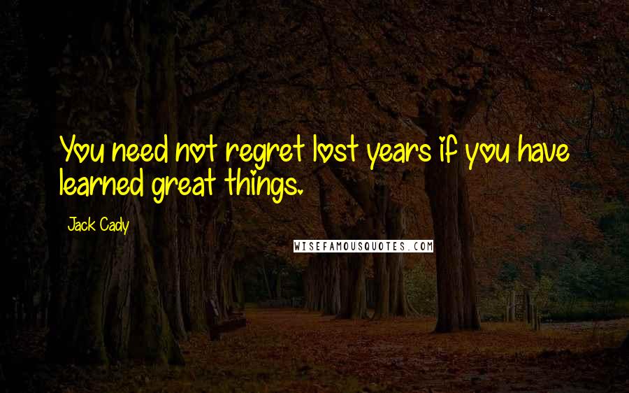 Jack Cady Quotes: You need not regret lost years if you have learned great things.