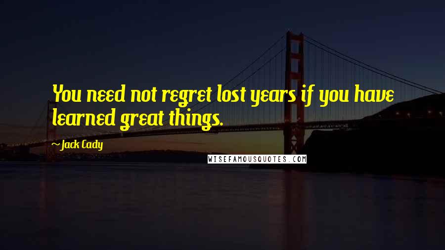 Jack Cady Quotes: You need not regret lost years if you have learned great things.