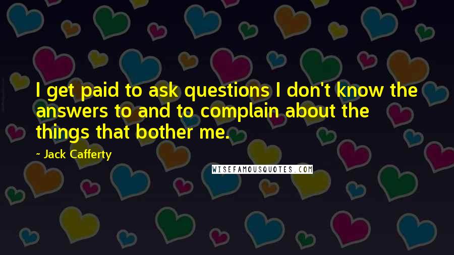 Jack Cafferty Quotes: I get paid to ask questions I don't know the answers to and to complain about the things that bother me.