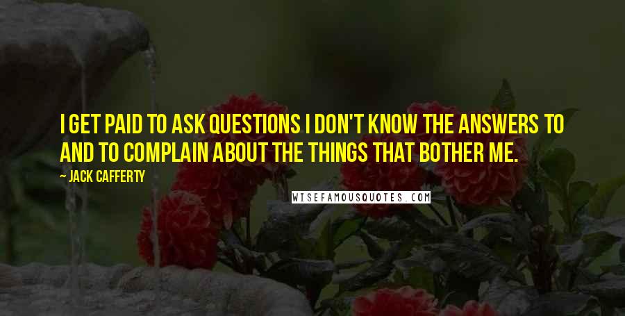 Jack Cafferty Quotes: I get paid to ask questions I don't know the answers to and to complain about the things that bother me.