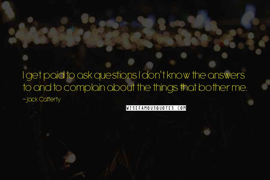 Jack Cafferty Quotes: I get paid to ask questions I don't know the answers to and to complain about the things that bother me.