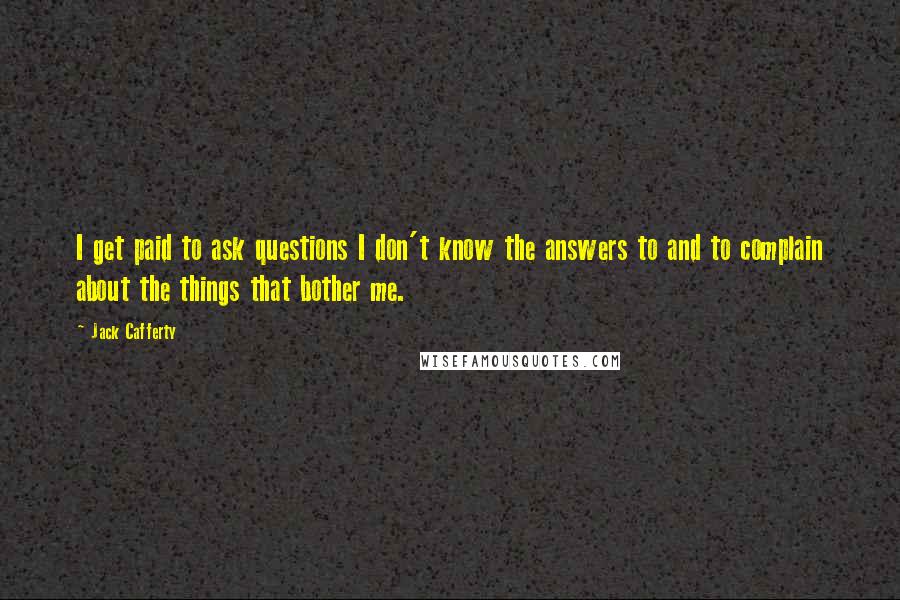 Jack Cafferty Quotes: I get paid to ask questions I don't know the answers to and to complain about the things that bother me.