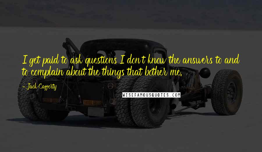 Jack Cafferty Quotes: I get paid to ask questions I don't know the answers to and to complain about the things that bother me.