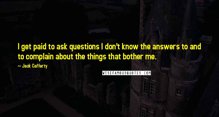 Jack Cafferty Quotes: I get paid to ask questions I don't know the answers to and to complain about the things that bother me.