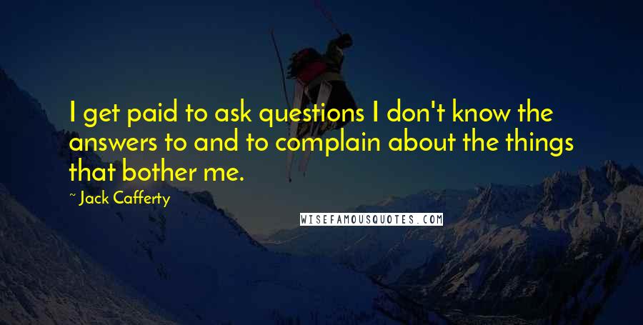 Jack Cafferty Quotes: I get paid to ask questions I don't know the answers to and to complain about the things that bother me.