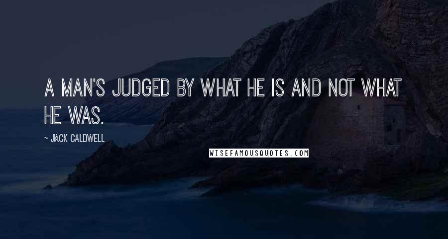 Jack Caldwell Quotes: A man's judged by what he is and not what he was.