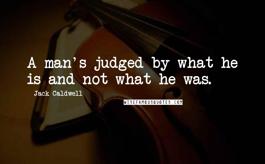 Jack Caldwell Quotes: A man's judged by what he is and not what he was.