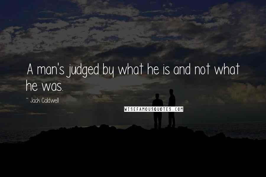 Jack Caldwell Quotes: A man's judged by what he is and not what he was.