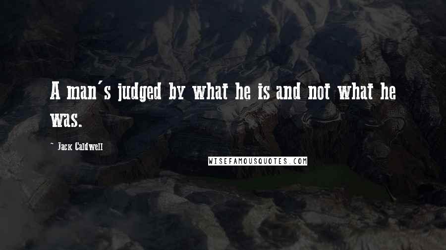 Jack Caldwell Quotes: A man's judged by what he is and not what he was.