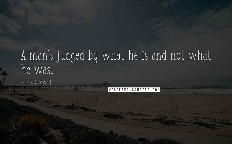 Jack Caldwell Quotes: A man's judged by what he is and not what he was.