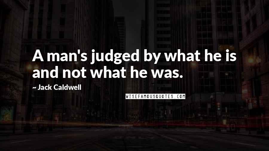 Jack Caldwell Quotes: A man's judged by what he is and not what he was.