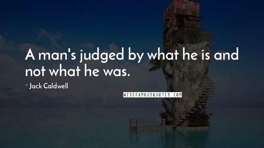 Jack Caldwell Quotes: A man's judged by what he is and not what he was.