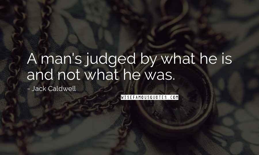 Jack Caldwell Quotes: A man's judged by what he is and not what he was.