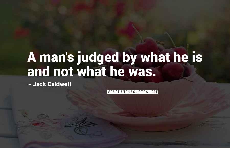 Jack Caldwell Quotes: A man's judged by what he is and not what he was.