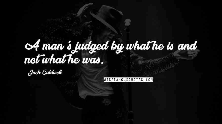 Jack Caldwell Quotes: A man's judged by what he is and not what he was.