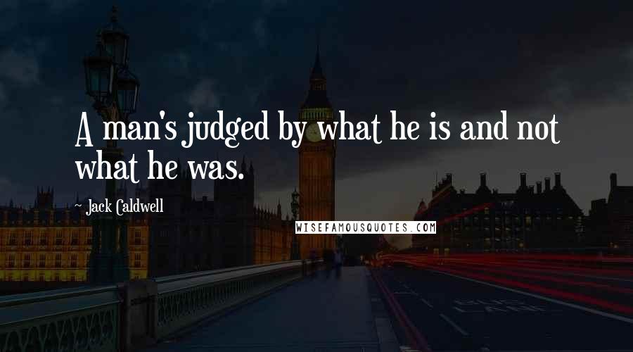 Jack Caldwell Quotes: A man's judged by what he is and not what he was.