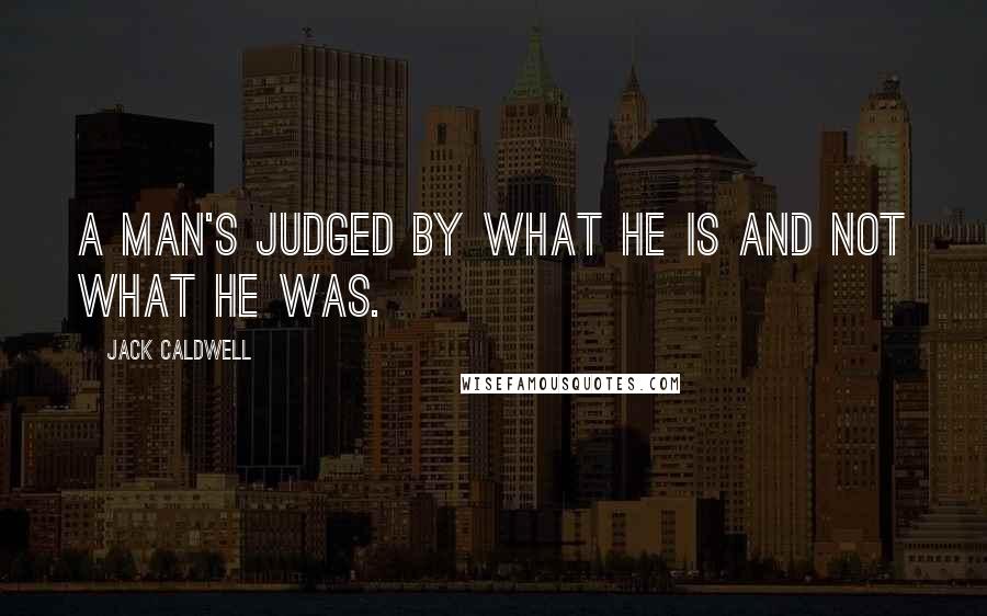 Jack Caldwell Quotes: A man's judged by what he is and not what he was.
