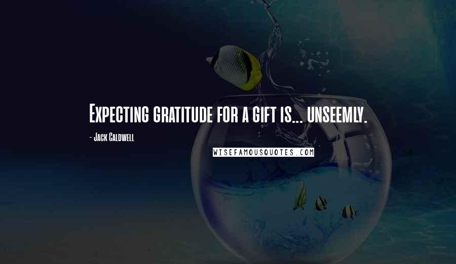 Jack Caldwell Quotes: Expecting gratitude for a gift is... unseemly.