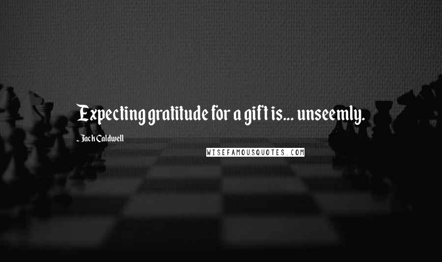 Jack Caldwell Quotes: Expecting gratitude for a gift is... unseemly.