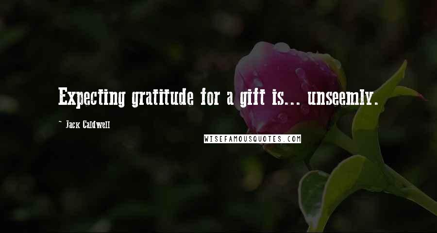 Jack Caldwell Quotes: Expecting gratitude for a gift is... unseemly.