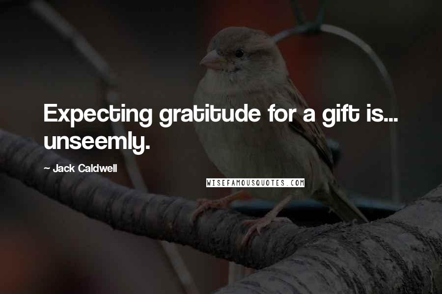 Jack Caldwell Quotes: Expecting gratitude for a gift is... unseemly.